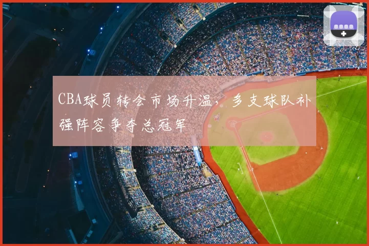 CBA球员转会市场升温，多支球队补强阵容争夺总冠军
