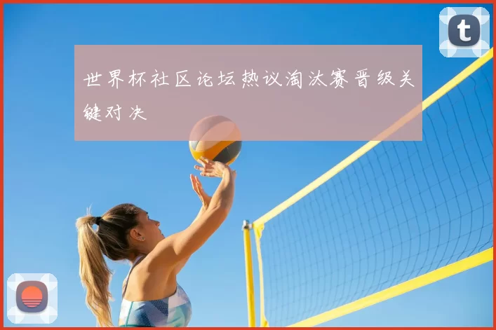 世界杯社区论坛热议淘汰赛晋级关键对决