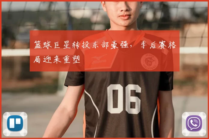 篮球巨星转投东部豪强,季后赛格局迎来重塑