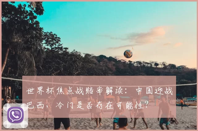 世界杯焦点战赔率解读：中国迎战巴西，冷门是否存在可能性？