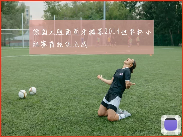 德国大胜葡萄牙揭幕2014世界杯小组赛首轮焦点战