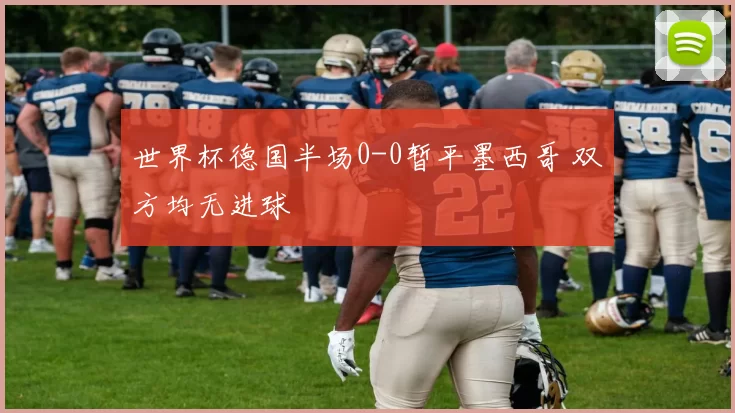 世界杯德国半场0-0暂平墨西哥 双方均无进球