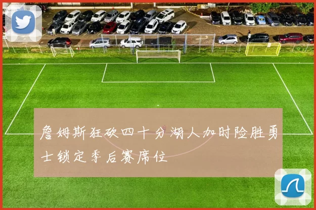 詹姆斯狂砍四十分湖人加时险胜勇士锁定季后赛席位