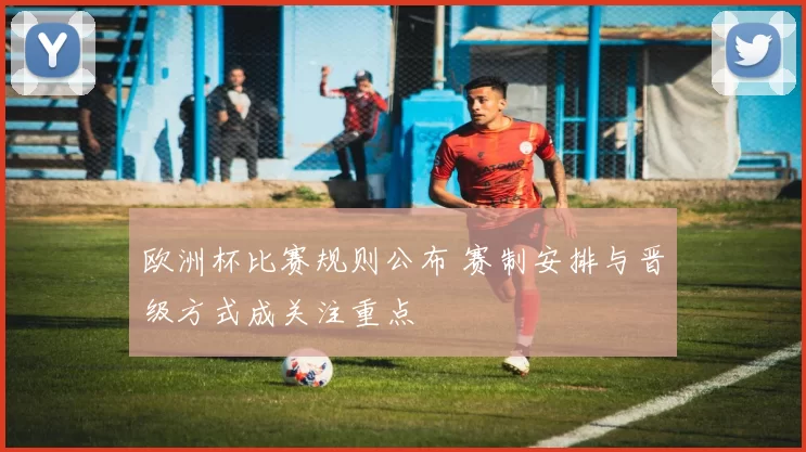 欧洲杯比赛规则公布 赛制安排与晋级方式成关注重点