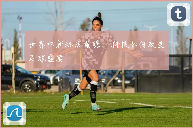 世界杯新玩法前瞻:科技如何改变足球盛宴