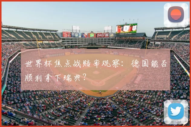 世界杯焦点战赔率观察：德国能否顺利拿下瑞典？