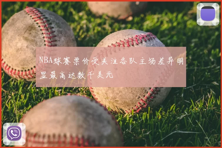 NBA球赛票价受关注各队主场差异明显最高达数千美元