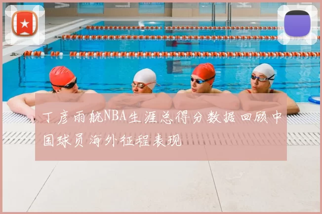 丁彦雨航NBA生涯总得分数据回顾中国球员海外征程表现