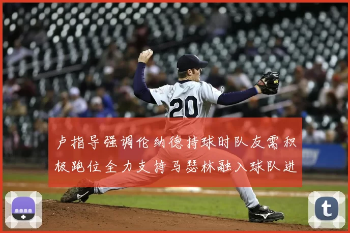 卢指导强调伦纳德持球时队友需积极跑位全力支持马瑟林融入球队进攻体系