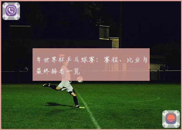 年世界杯乒乓球赛：赛程、比分与最终排名一览