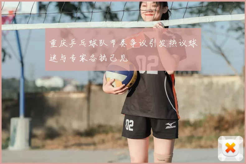 重庆乒乓球队节奏争议引发热议球迷与专家各执己见