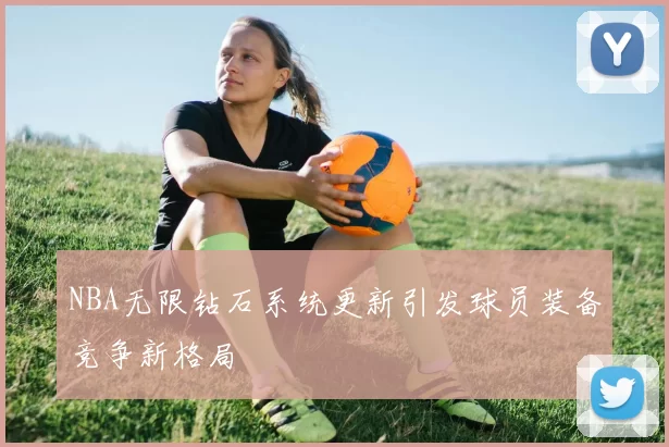 NBA无限钻石系统更新引发球员装备竞争新格局