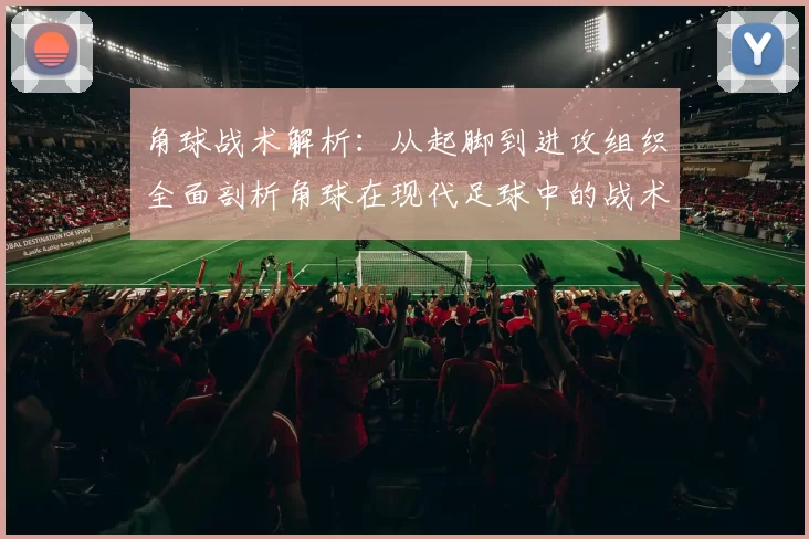 角球战术解析：从起脚到进攻组织全面剖析角球在现代足球中的战术应用