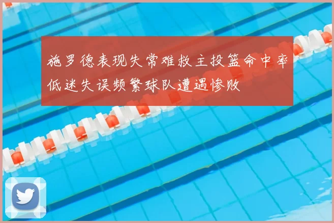 施罗德表现失常难救主投篮命中率低迷失误频繁球队遭遇惨败