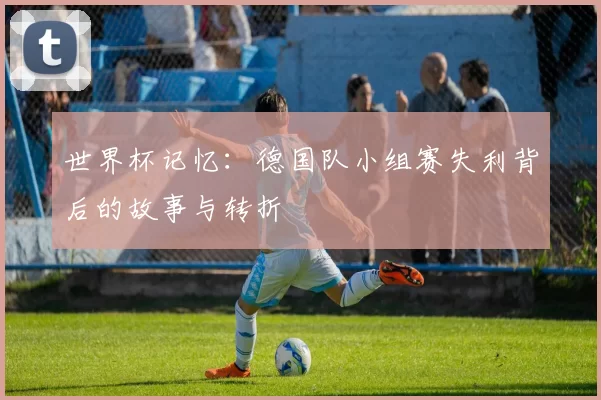 世界杯记忆:德国队小组赛失利背后的故事与转折
