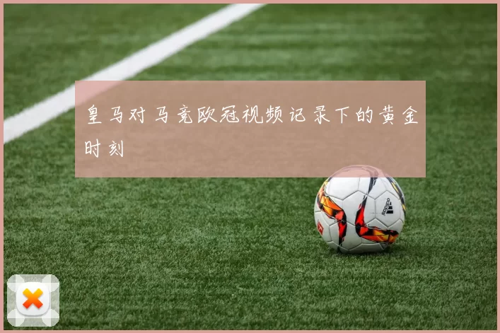 皇马对马竞欧冠视频记录下的黄金时刻