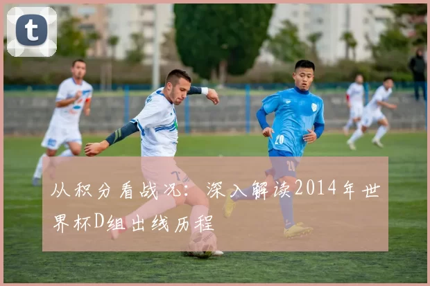 从积分看战况：深入解读2014年世界杯D组出线历程