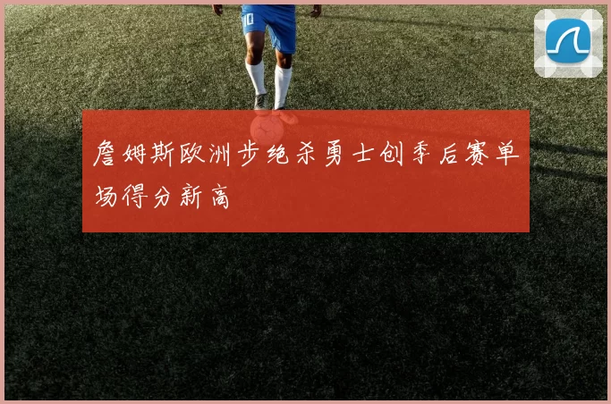 詹姆斯欧洲步绝杀勇士创季后赛单场得分新高