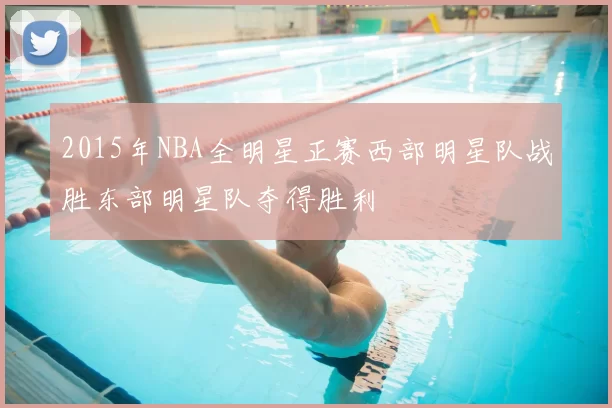 2015年NBA全明星正赛西部明星队战胜东部明星队夺得胜利