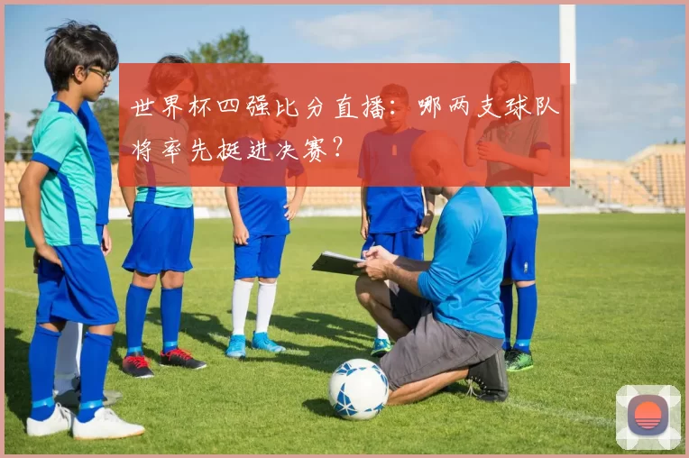 世界杯四强比分直播：哪两支球队将率先挺进决赛？