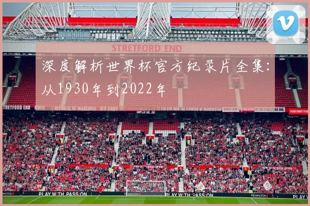 深度解析世界杯官方纪录片全集：从1930年到2022年