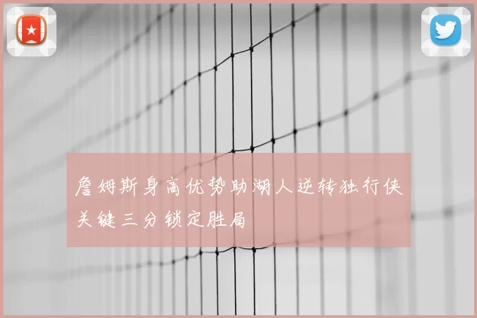 詹姆斯身高优势助湖人逆转独行侠关键三分锁定胜局
