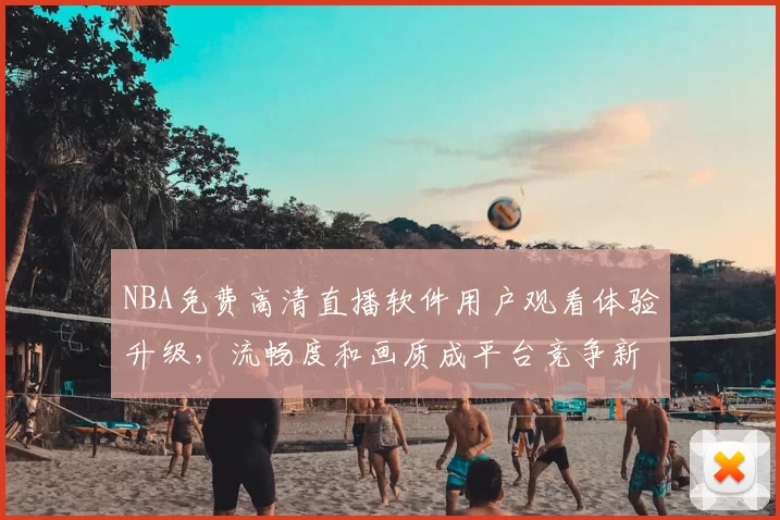 NBA免费高清直播软件用户观看体验升级，流畅度和画质成平台竞争新焦点