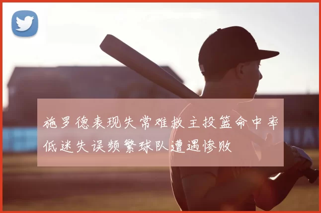 施罗德表现失常难救主投篮命中率低迷失误频繁球队遭遇惨败