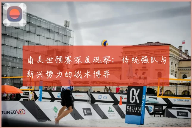 南美世预赛深度观察:传统强队与新兴势力的战术博弈