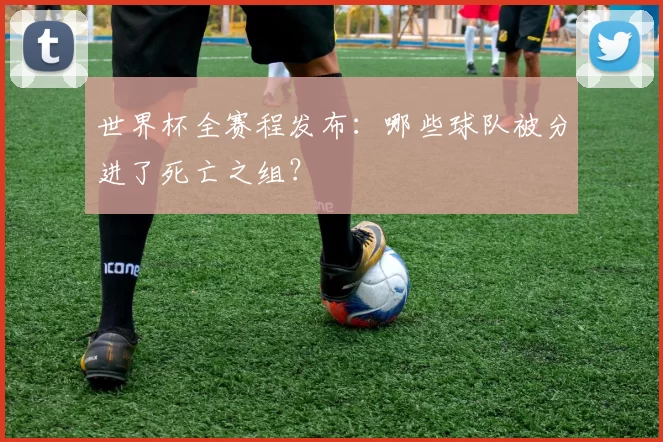 世界杯全赛程发布：哪些球队被分进了死亡之组？