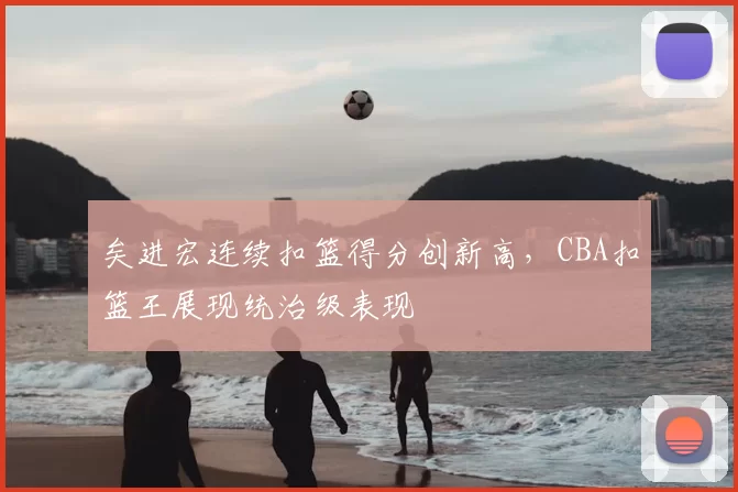 矣进宏连续扣篮得分创新高，CBA扣篮王展现统治级表现