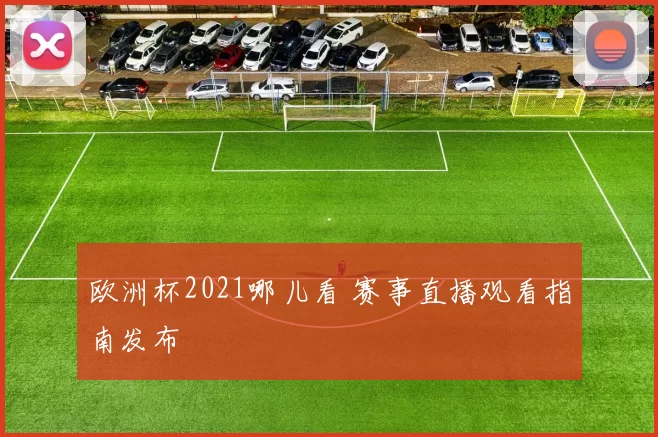 欧洲杯2021哪儿看 赛事直播观看指南发布