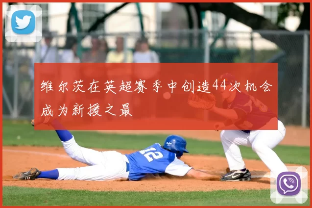 维尔茨在英超赛季中创造44次机会成为新援之最