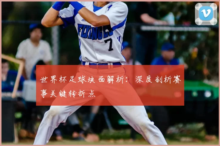 世界杯足球块面解析：深度剖析赛事关键转折点