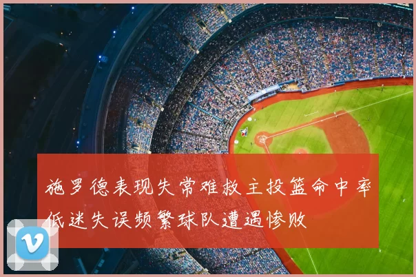 施罗德表现失常难救主投篮命中率低迷失误频繁球队遭遇惨败