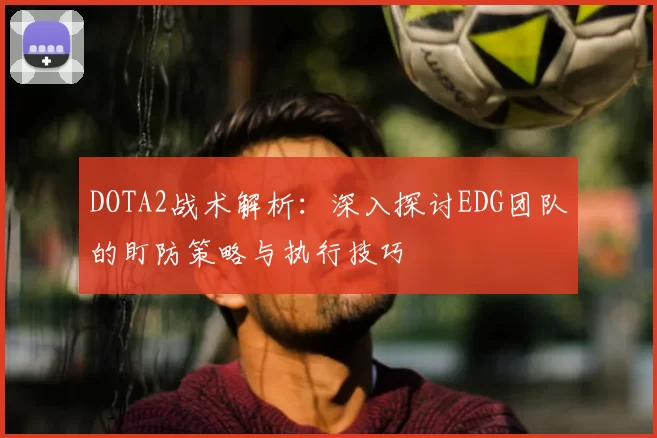 DOTA2战术解析:深入探讨EDG团队的盯防策略与执行技巧
