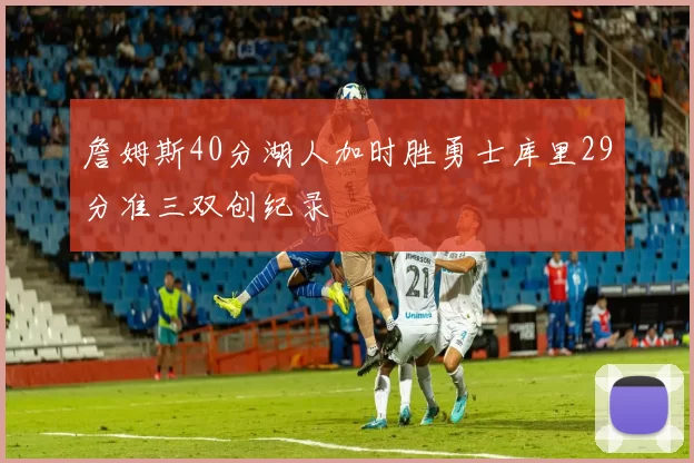 詹姆斯40分湖人加时胜勇士库里29分准三双创纪录