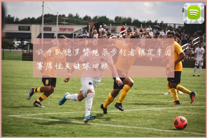 公牛队德罗赞绝杀步行者锁定季后赛席位关键球回顾