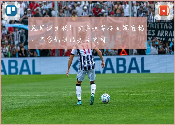 冠军诞生夜！女乒世界杯决赛直播，不容错过的乒乓史诗