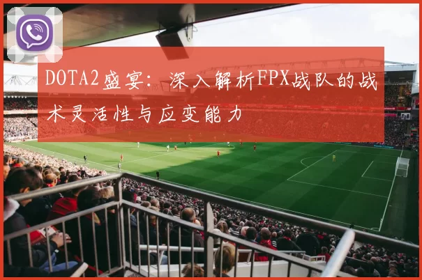 DOTA2盛宴：深入解析FPX战队的战术灵活性与应变能力