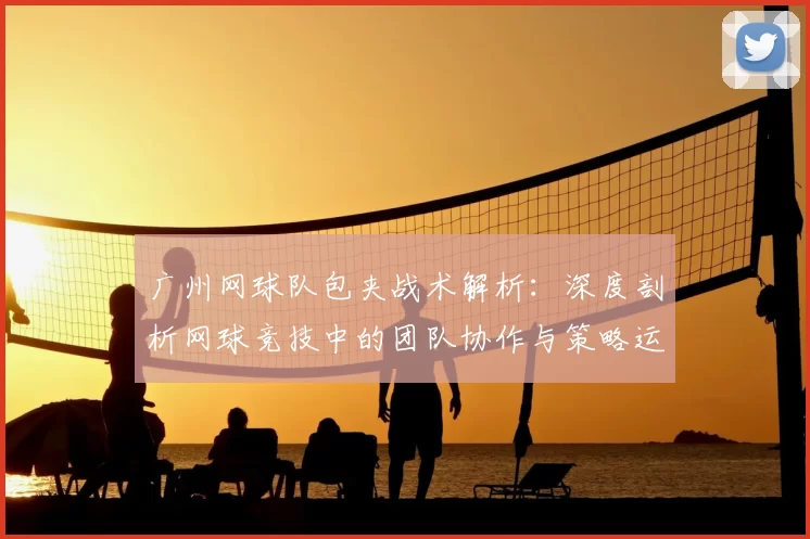 广州网球队包夹战术解析：深度剖析网球竞技中的团队协作与策略运用