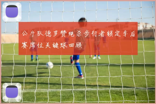 公牛队德罗赞绝杀步行者锁定季后赛席位关键球回顾