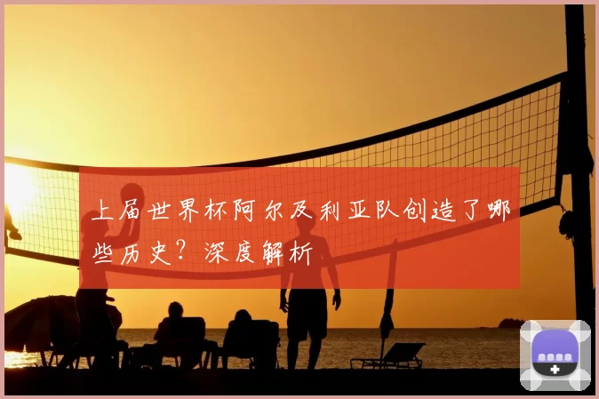 上届世界杯阿尔及利亚队创造了哪些历史?深度解析