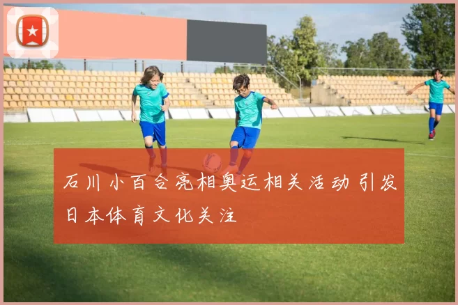 石川小百合亮相奥运相关活动 引发日本体育文化关注