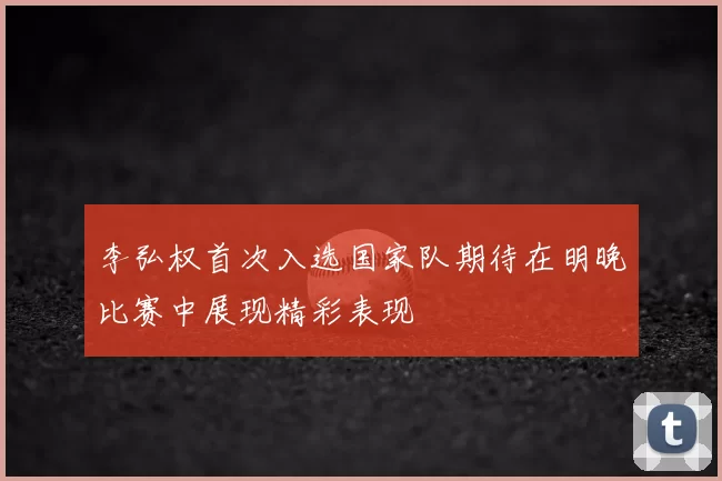 李弘权首次入选国家队期待在明晚比赛中展现精彩表现