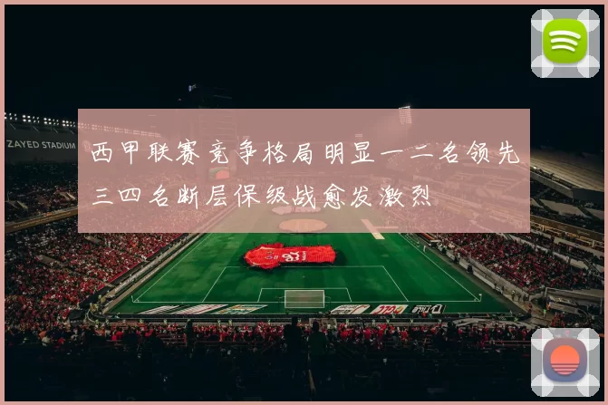 西甲联赛竞争格局明显一二名领先三四名断层保级战愈发激烈