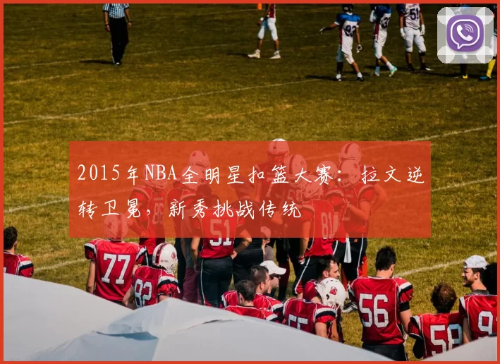 2015年NBA全明星扣篮大赛：拉文逆转卫冕，新秀挑战传统