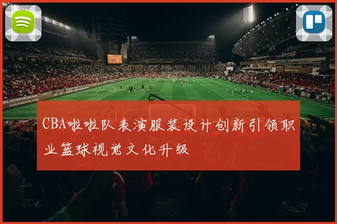 CBA啦啦队表演服装设计创新引领职业篮球视觉文化升级