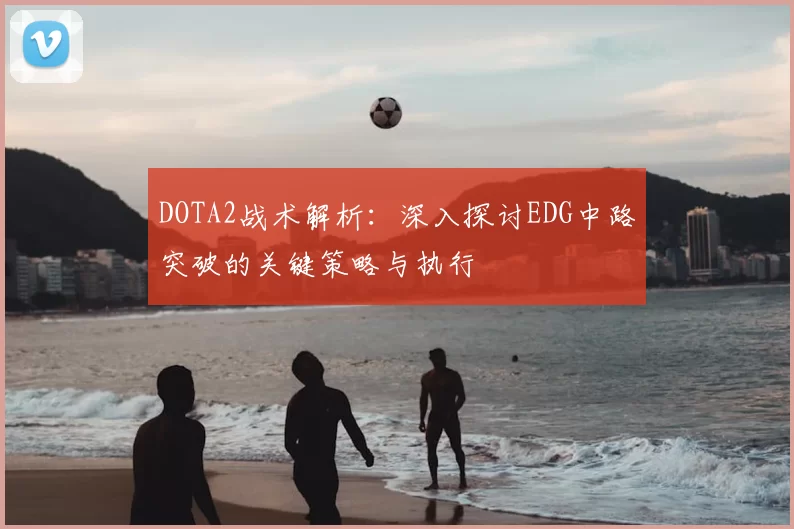 DOTA2战术解析:深入探讨EDG中路突破的关键策略与执行
