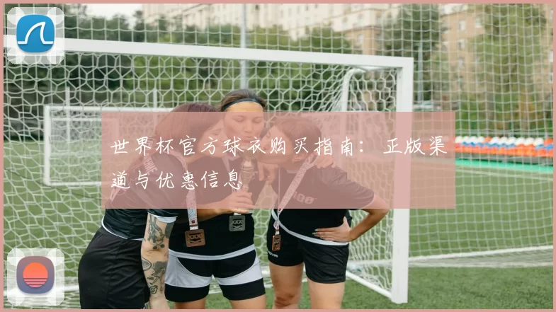 世界杯官方球衣购买指南：正版渠道与优惠信息